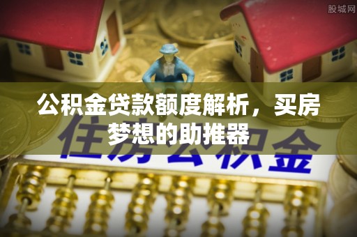 富锦公积金贷款额度解析，买房梦想的助推器