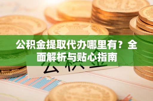 富锦公积金提取代办哪里有？全面解析与贴心指南
