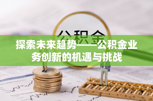 富锦探索未来趋势——公积金业务创新的机遇与挑战