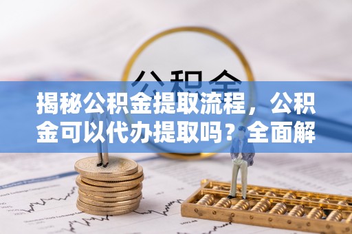 富锦揭秘公积金提取流程，公积金可以代办提取吗？全面解析与实用指南