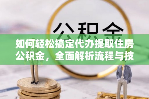 富锦如何轻松搞定代办提取住房公积金，全面解析流程与技巧