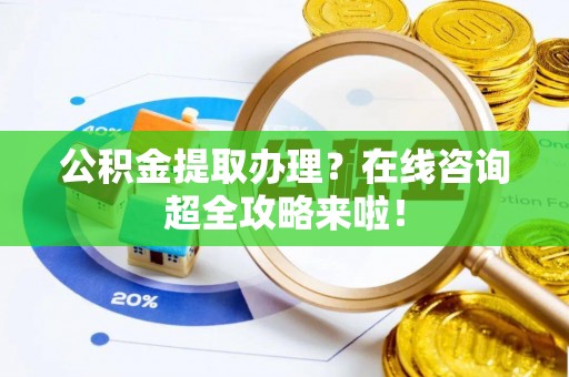富锦公积金提取办理？在线咨询超全攻略来啦！
