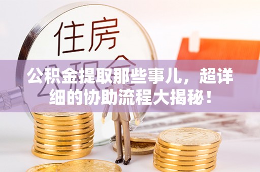 富锦公积金提取那些事儿，超详细的协助流程大揭秘！