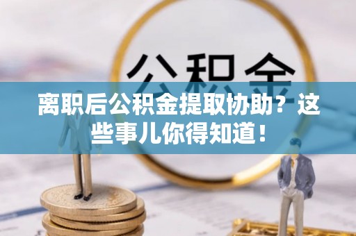 富锦离职后公积金提取协助？这些事儿你得知道！