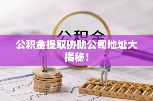 富锦公积金提取协助公司地址大揭秘！