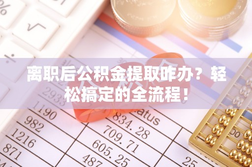 富锦离职后公积金提取咋办？轻松搞定的全流程！