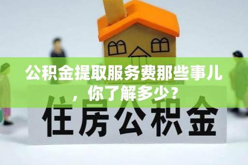 富锦公积金提取服务费那些事儿，你了解多少？