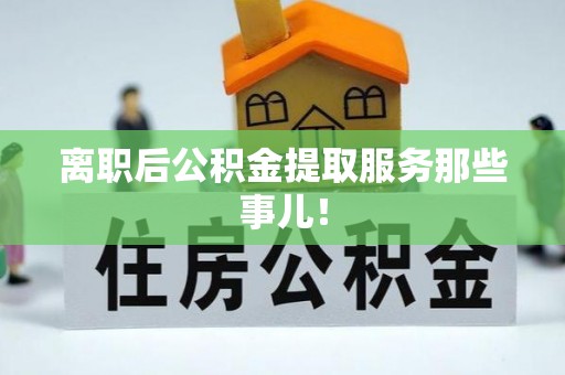 富锦离职后公积金提取服务那些事儿！