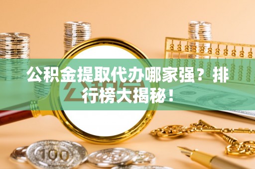 富锦公积金提取代办哪家强？排行榜大揭秘！