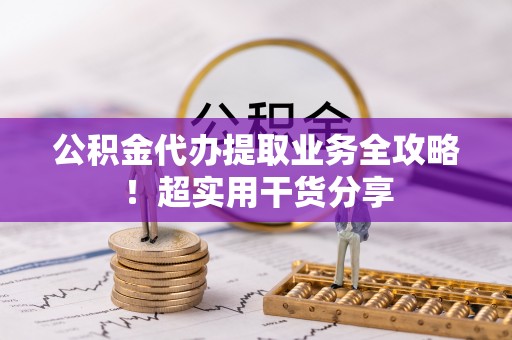 富锦公积金代办提取业务全攻略！超实用干货分享