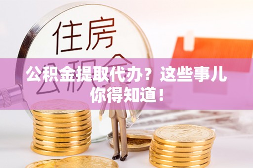 富锦公积金提取代办？这些事儿你得知道！