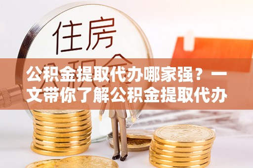 富锦公积金提取代办哪家强？一文带你了解公积金提取代办机构排名及相关知识