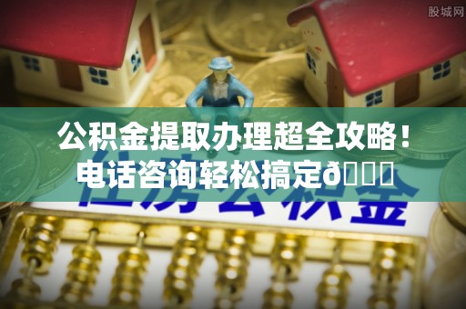 富锦公积金提取办理超全攻略！电话咨询轻松搞定😎