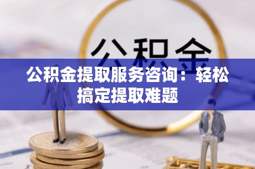 富锦公积金提取服务咨询：轻松搞定提取难题