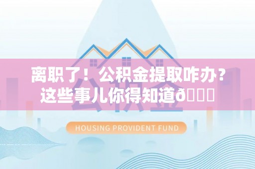 富锦离职了！公积金提取咋办？这些事儿你得知道😎