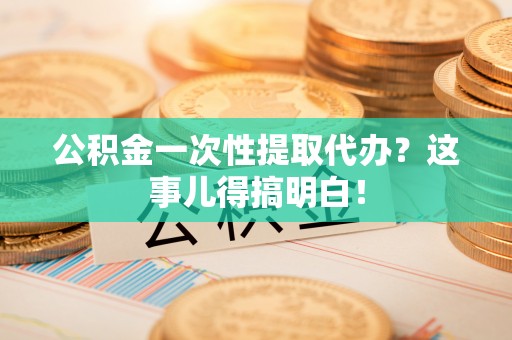 富锦公积金一次性提取代办？这事儿得搞明白！