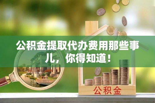 富锦公积金提取代办费用那些事儿，你得知道！