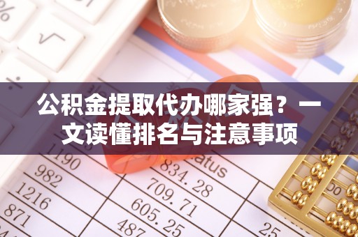 富锦公积金提取代办哪家强？一文读懂排名与注意事项
