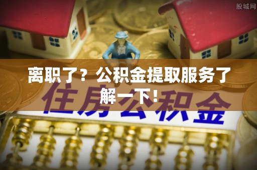 富锦离职了？公积金提取服务了解一下！