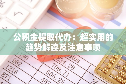 富锦公积金提取代办：超实用的趋势解读及注意事项