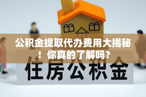 富锦公积金提取代办费用大揭秘！你真的了解吗？
