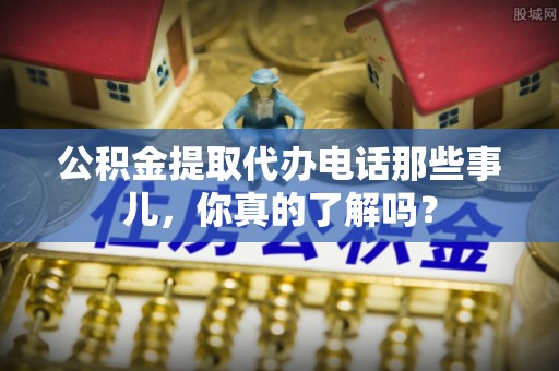 富锦公积金提取代办电话那些事儿，你真的了解吗？