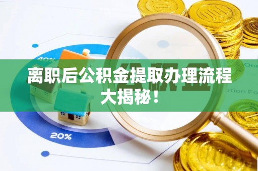 富锦离职后公积金提取办理流程大揭秘！