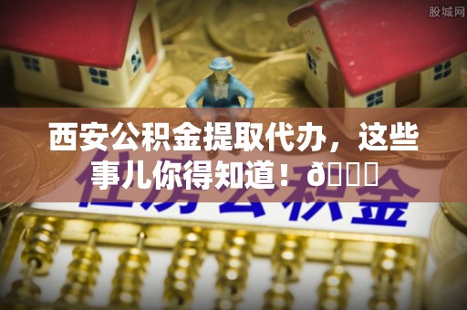 富锦西安公积金提取代办，这些事儿你得知道！😎