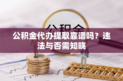 富锦公积金代办提取靠谱吗？违法与否需知晓