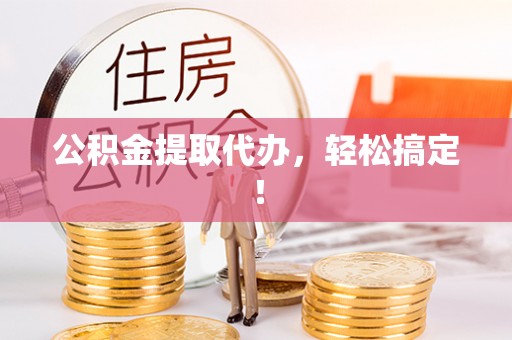 富锦公积金提取代办，轻松搞定！