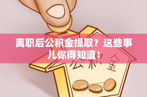 富锦离职后公积金提取？这些事儿你得知道！