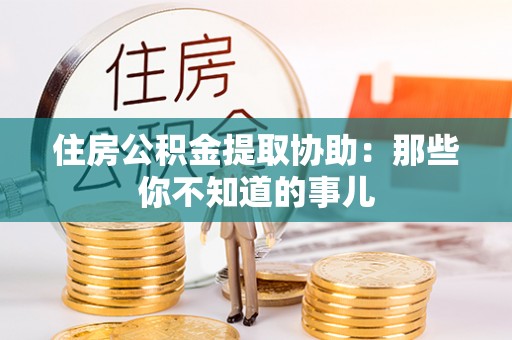 富锦住房公积金提取协助：那些你不知道的事儿