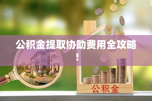 富锦公积金提取协助费用全攻略！