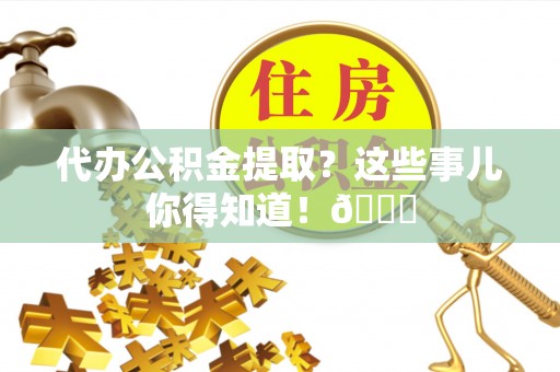 富锦代办公积金提取？这些事儿你得知道！😎