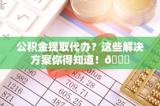 富锦公积金提取代办？这些解决方案你得知道！😎