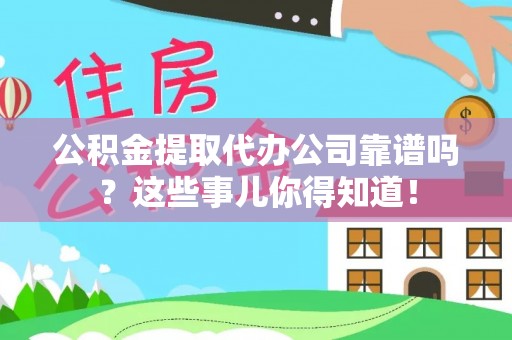 富锦公积金提取代办公司靠谱吗？这些事儿你得知道！