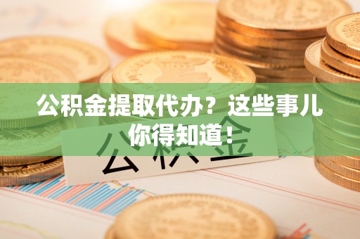 富锦公积金提取代办？这些事儿你得知道！