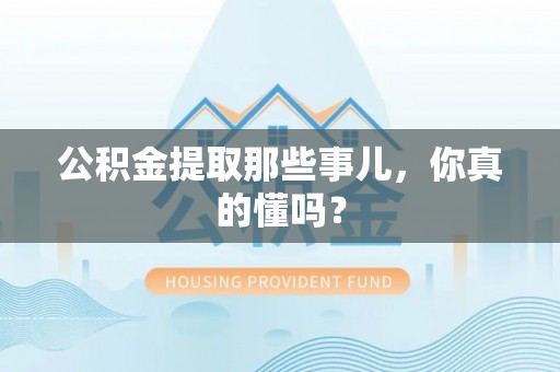 富锦公积金提取那些事儿，你真的懂吗？