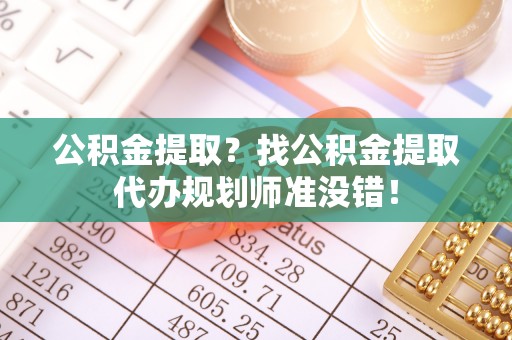 富锦公积金提取？找公积金提取代办规划师准没错！