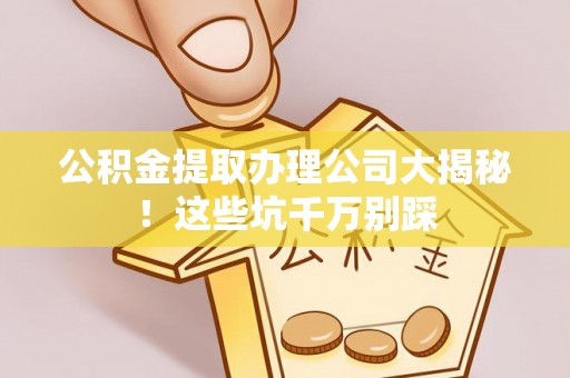 富锦公积金提取办理公司大揭秘！这些坑千万别踩