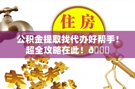富锦公积金提取找代办好帮手！超全攻略在此！😎