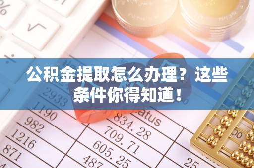 富锦公积金提取怎么办理？这些条件你得知道！