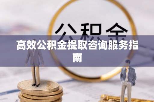 富锦高效公积金提取咨询服务指南