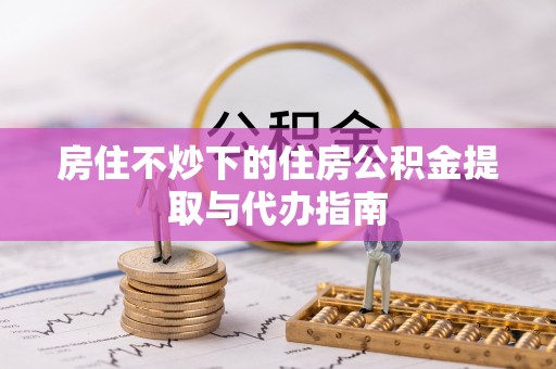 富锦房住不炒下的住房公积金提取与代办指南