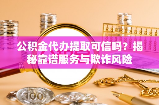 富锦公积金代办提取可信吗？揭秘靠谱服务与欺诈风险